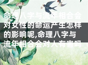 命理八字与流年相合会对女性的命运产生怎样的影响呢,命理八字与流年相合会对人有害吗