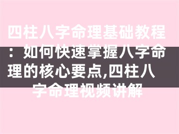四柱八字命理基础教程:如何快速掌握八字命理的核心要点,四柱八字命理视频讲解