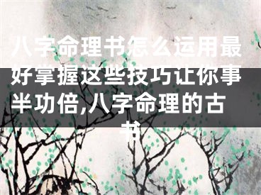 八字命理书怎么运用最好掌握这些技巧让你事半功倍,八字命理的古书