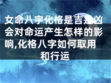 女命八字化格是吉是凶会对命运产生怎样的影响,化格八字如何取用和行运