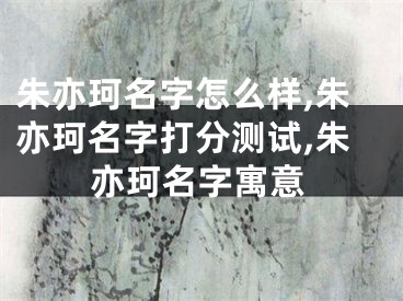 朱亦珂名字怎么样,朱亦珂名字打分测试,朱亦珂名字寓意
