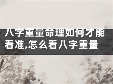 八字重量命理如何才能看准,怎么看八字重量
