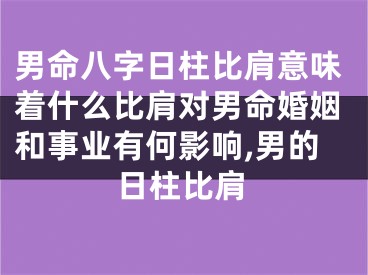 男命八字日柱比肩意味着什么比肩对男命婚姻和事业有何影响,男的日柱比肩
