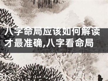 八字命局应该如何解读才最准确,八字看命局