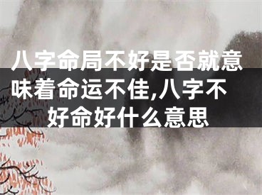 八字命局不好是否就意味着命运不佳,八字不好命好什么意思