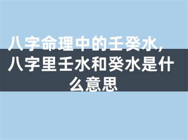 八字命理中的壬癸水,八字里壬水和癸水是什么意思