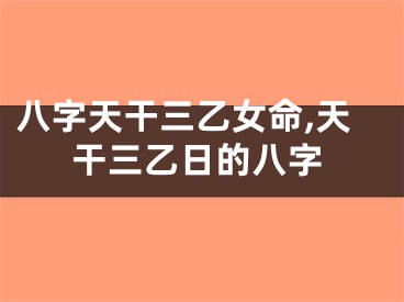 八字天干三乙女命,天干三乙日的八字