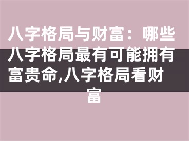 八字格局与财富:哪些八字格局最有可能拥有富贵命,八字格局看财富
