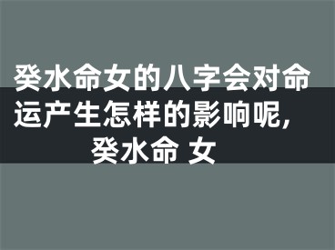 癸水命女的八字会对命运产生怎样的影响呢,癸水命 女