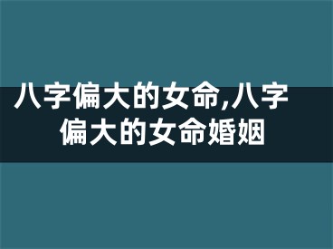 八字偏大的女命,八字偏大的女命婚姻