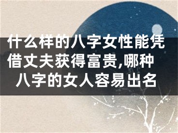 什么样的八字女性能凭借丈夫获得富贵,哪种八字的女人容易出名