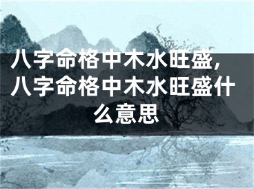 八字命格中木水旺盛,八字命格中木水旺盛什么意思