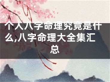个人八字命理究竟是什么,八字命理大全集汇总