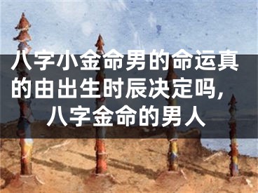 八字小金命男的命运真的由出生时辰决定吗,八字金命的男人