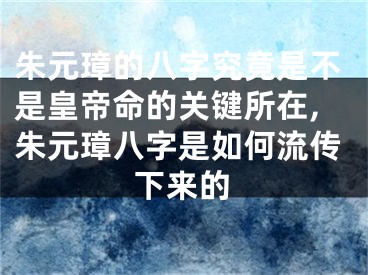 朱元璋的八字究竟是不是皇帝命的关键所在,朱元璋八字是如何流传下来的