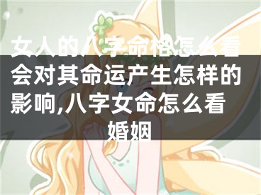 女人的八字命格怎么看会对其命运产生怎样的影响,八字女命怎么看婚姻