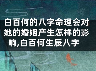 白百何的八字命理会对她的婚姻产生怎样的影响,白百何生辰八字