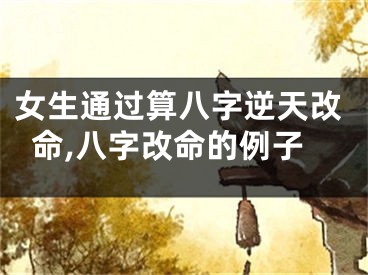 女生通过算八字逆天改命,八字改命的例子
