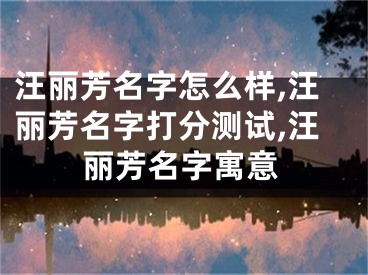 汪丽芳名字怎么样,汪丽芳名字打分测试,汪丽芳名字寓意