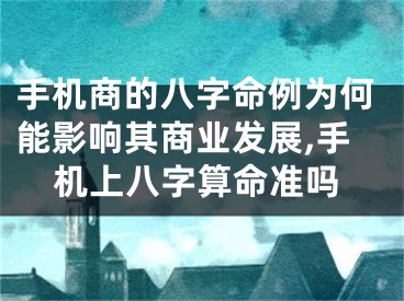 手机商的八字命例为何能影响其商业发展,手机上八字算命准吗
