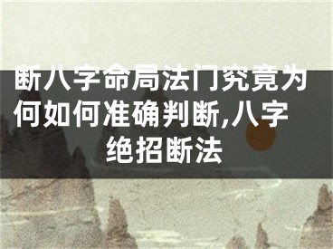 断八字命局法门究竟为何如何准确判断,八字绝招断法