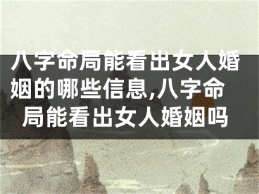 八字命局能看出女人婚姻的哪些信息,八字命局能看出女人婚姻吗