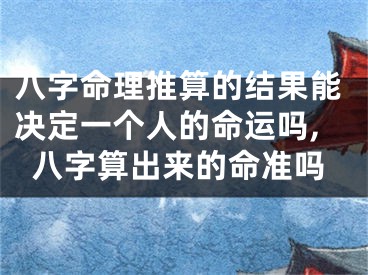 八字命理推算的结果能决定一个人的命运吗,八字算出来的命准吗