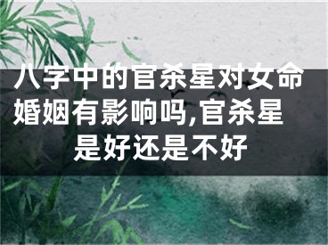 八字中的官杀星对女命婚姻有影响吗,官杀星是好还是不好