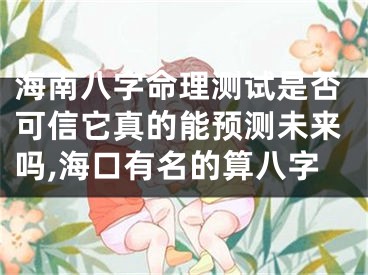 海南八字命理测试是否可信它真的能预测未来吗,海口有名的算八字