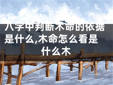 八字中判断木命的依据是什么,木命怎么看是什么木