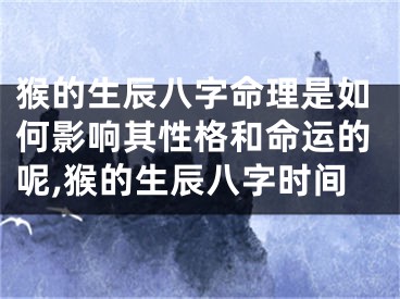 猴的生辰八字命理是如何影响其性格和命运的呢,猴的生辰八字时间