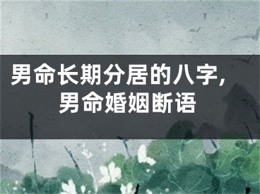 男命长期分居的八字,男命婚姻断语