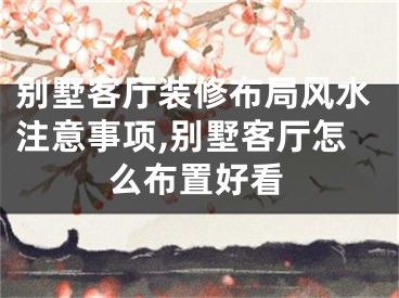 别墅客厅装修布局风水注意事项,别墅客厅怎么布置好看