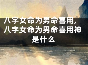 八字女命为男命喜用,八字女命为男命喜用神是什么