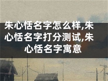 朱心恬名字怎么样,朱心恬名字打分测试,朱心恬名字寓意