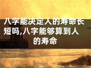 八字能决定人的寿命长短吗,八字能够算到人的寿命