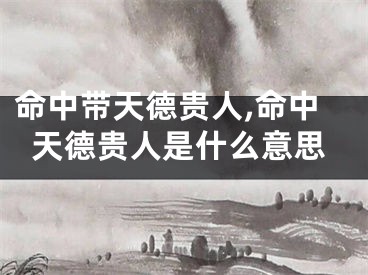 命中带天德贵人,命中天德贵人是什么意思