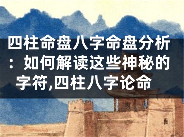 四柱命盘八字命盘分析:如何解读这些神秘的字符,四柱八字论命