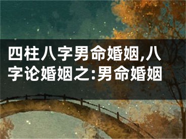 四柱八字男命婚姻,八字论婚姻之:男命婚姻
