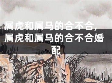 属虎和属马的合不合,属虎和属马的合不合婚配