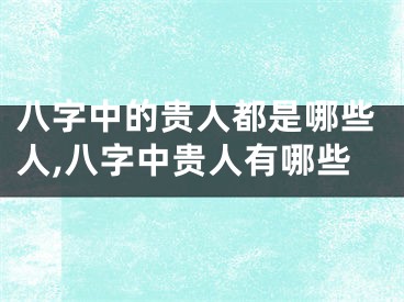 八字中的贵人都是哪些人,八字中贵人有哪些