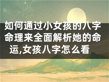 如何通过小女孩的八字命理来全面解析她的命运,女孩八字怎么看