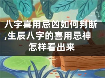 八字喜用忌凶如何判断,生辰八字的喜用忌神怎样看出来
