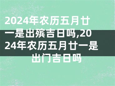 2024年农历五月廿一是出殡吉日吗,2024年农历五月廿一是出门吉日吗
