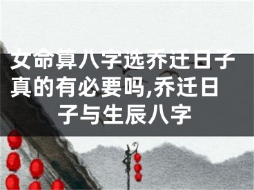 女命算八字选乔迁日子真的有必要吗,乔迁日子与生辰八字