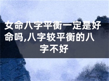 女命八字平衡一定是好命吗,八字较平衡的八字不好