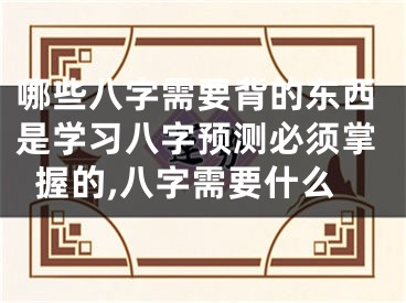 哪些八字需要背的东西是学习八字预测必须掌握的,八字需要什么