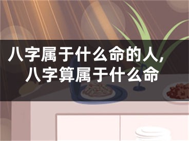 八字属于什么命的人,八字算属于什么命
