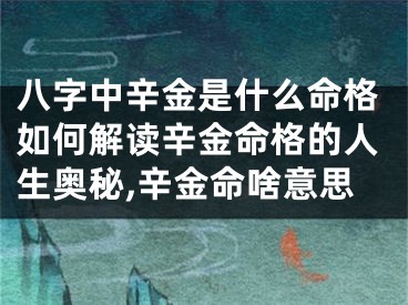 八字中辛金是什么命格如何解读辛金命格的人生奥秘,辛金命啥意思