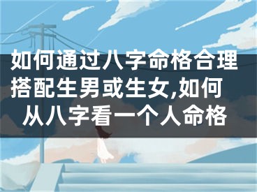 如何通过八字命格合理搭配生男或生女,如何从八字看一个人命格